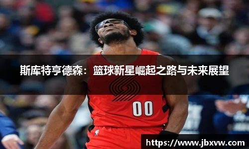 斯库特亨德森：篮球新星崛起之路与未来展望