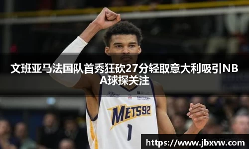 文班亚马法国队首秀狂砍27分轻取意大利吸引NBA球探关注