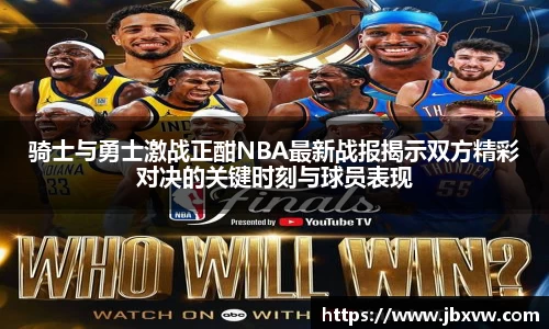 骑士与勇士激战正酣NBA最新战报揭示双方精彩对决的关键时刻与球员表现