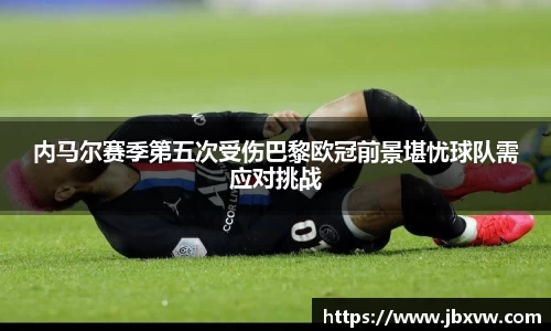 内马尔赛季第五次受伤巴黎欧冠前景堪忧球队需应对挑战